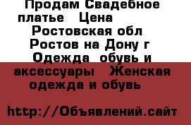 Продам Свадебное платье › Цена ­ 14 500 - Ростовская обл., Ростов-на-Дону г. Одежда, обувь и аксессуары » Женская одежда и обувь   